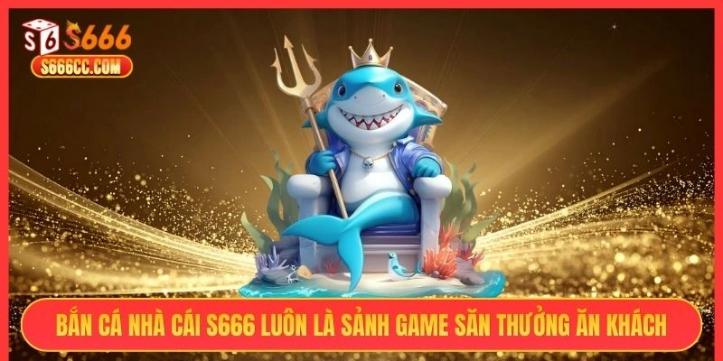 Bắn cá nhà cái S666 luôn là sảnh game săn thưởng ăn khách